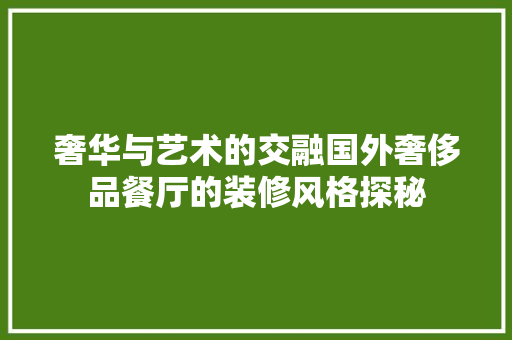 奢华与艺术的交融国外奢侈品餐厅的装修风格探秘