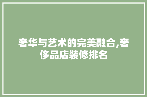 奢华与艺术的完美融合,奢侈品店装修排名