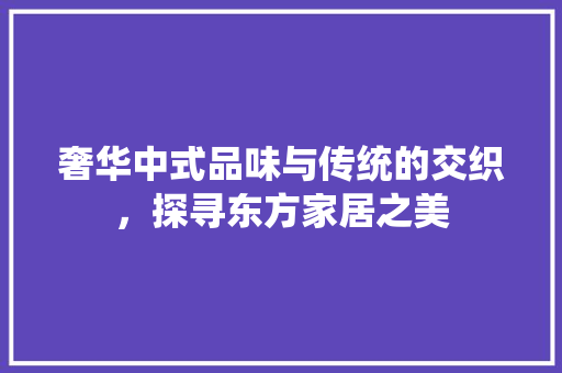 奢华中式品味与传统的交织，探寻东方家居之美