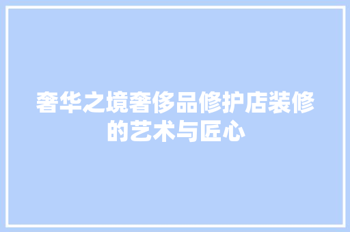 奢华之境奢侈品修护店装修的艺术与匠心