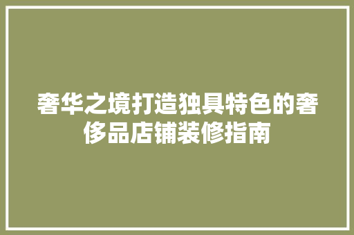 奢华之境打造独具特色的奢侈品店铺装修指南