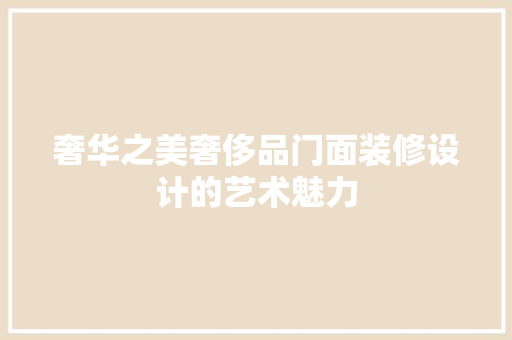 奢华之美奢侈品门面装修设计的艺术魅力