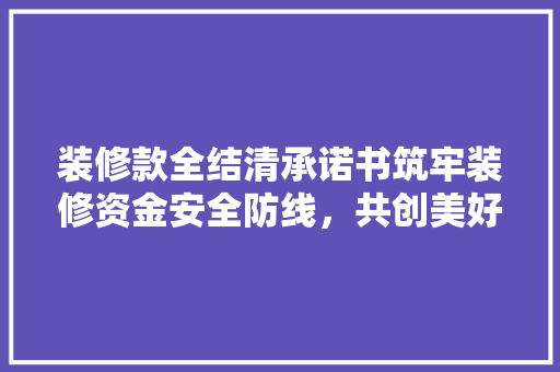 装修款全结清承诺书筑牢装修资金安全防线，共创美好家居生活