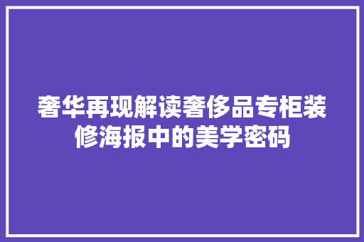 奢华再现解读奢侈品专柜装修海报中的美学密码