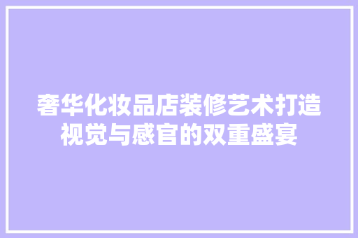 奢华化妆品店装修艺术打造视觉与感官的双重盛宴