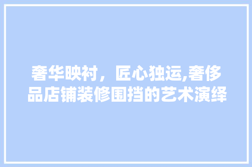 奢华映衬，匠心独运,奢侈品店铺装修围挡的艺术演绎