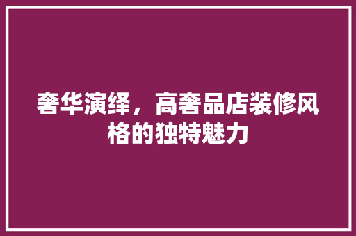 奢华演绎，高奢品店装修风格的独特魅力