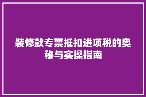 装修款专票抵扣进项税的奥秘与实操指南