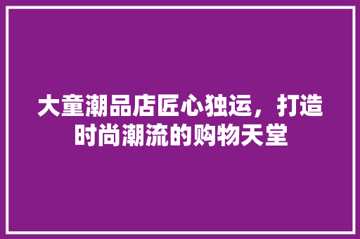 大童潮品店匠心独运，打造时尚潮流的购物天堂