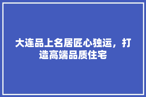 大连品上名居匠心独运，打造高端品质住宅