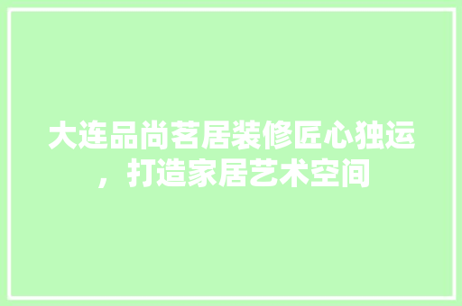 大连品尚茗居装修匠心独运，打造家居艺术空间