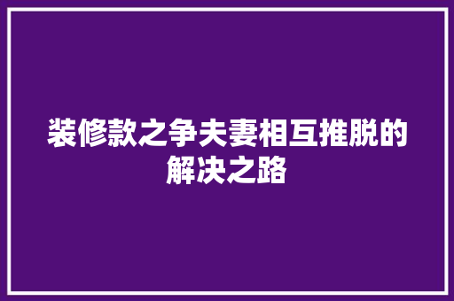 装修款之争夫妻相互推脱的解决之路
