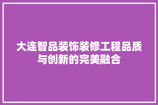 大连智品装饰装修工程品质与创新的完美融合