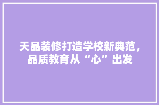 天品装修打造学校新典范，品质教育从“心”出发
