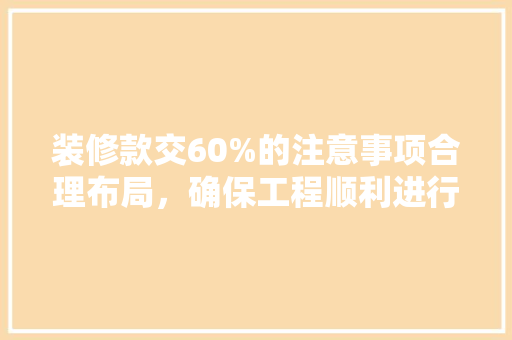 装修款交60%的注意事项合理布局，确保工程顺利进行