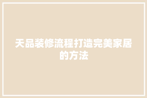 天品装修流程打造完美家居的方法