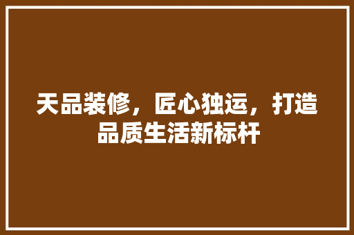天品装修，匠心独运，打造品质生活新标杆