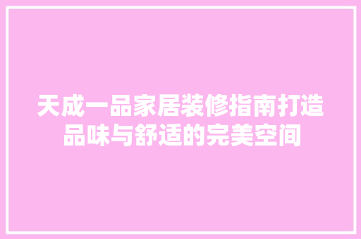 天成一品家居装修指南打造品味与舒适的完美空间