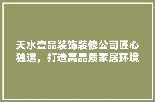 天水壹品装饰装修公司匠心独运，打造高品质家居环境