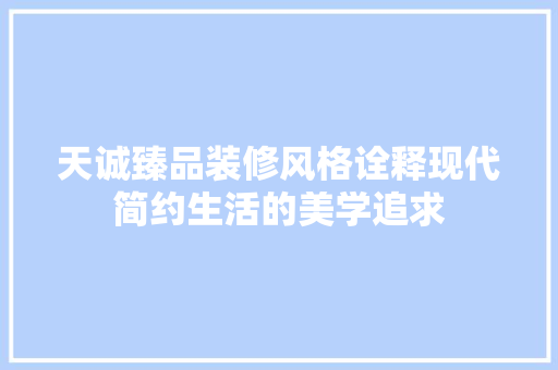 天诚臻品装修风格诠释现代简约生活的美学追求