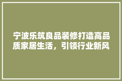 宁波乐筑良品装修打造高品质家居生活，引领行业新风尚