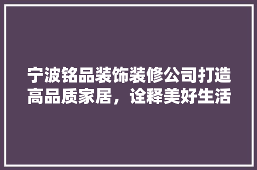 宁波铭品装饰装修公司打造高品质家居，诠释美好生活新篇章