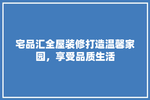 宅品汇全屋装修打造温馨家园，享受品质生活