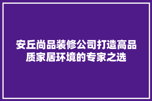 安丘尚品装修公司打造高品质家居环境的专家之选