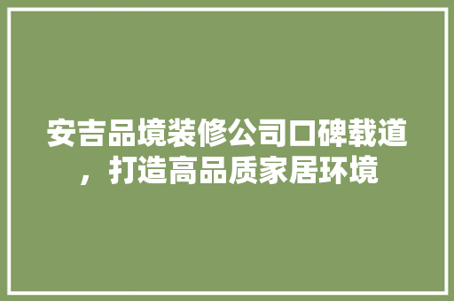 安吉品境装修公司口碑载道，打造高品质家居环境