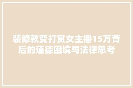 装修款变打赏女主播15万背后的道德困境与法律思考