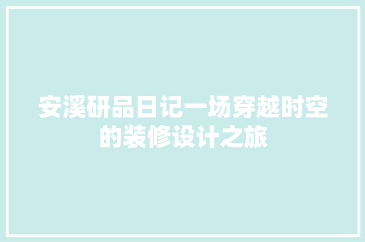 安溪研品日记一场穿越时空的装修设计之旅