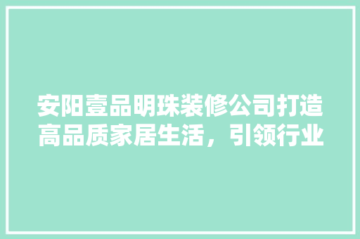 安阳壹品明珠装修公司打造高品质家居生活，引领行业新风尚