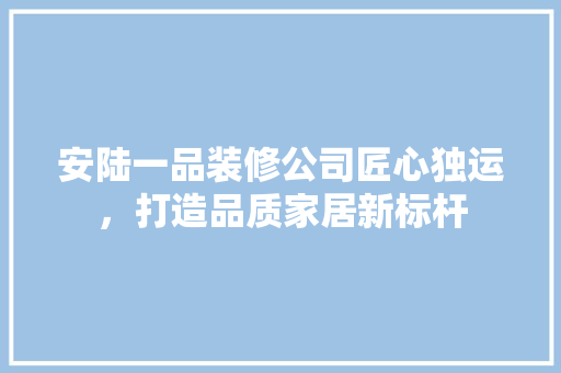 安陆一品装修公司匠心独运，打造品质家居新标杆