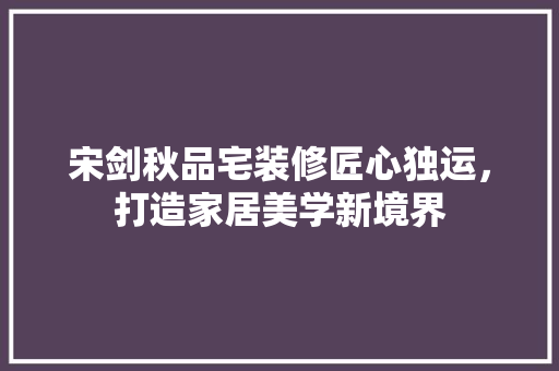 宋剑秋品宅装修匠心独运，打造家居美学新境界