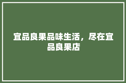 宜品良果品味生活，尽在宜品良果店