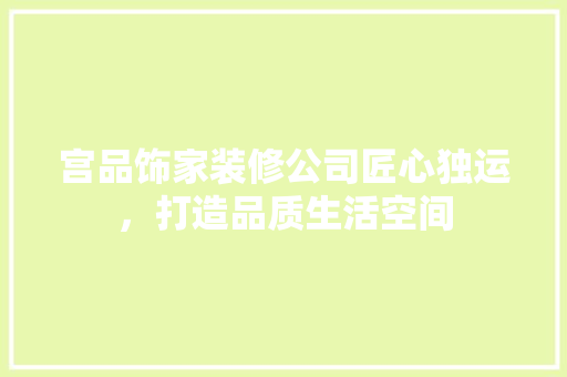 宫品饰家装修公司匠心独运，打造品质生活空间
