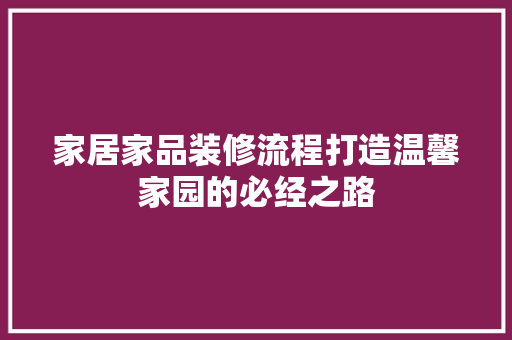 家居家品装修流程打造温馨家园的必经之路