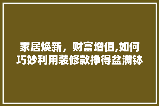 家居焕新，财富增值,如何巧妙利用装修款挣得盆满钵满