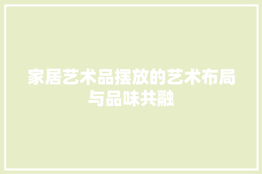 家居艺术品摆放的艺术布局与品味共融