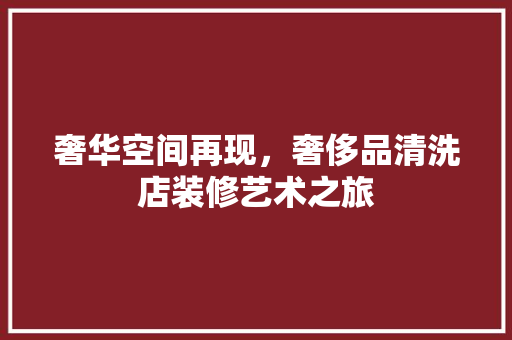 奢华空间再现，奢侈品清洗店装修艺术之旅
