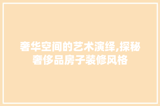 奢华空间的艺术演绎,探秘奢侈品房子装修风格