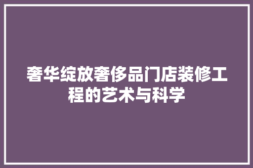 奢华绽放奢侈品门店装修工程的艺术与科学