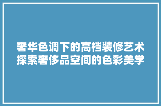 奢华色调下的高档装修艺术探索奢侈品空间的色彩美学