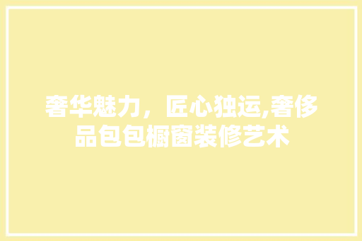 奢华魅力，匠心独运,奢侈品包包橱窗装修艺术