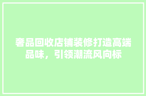 奢品回收店铺装修打造高端品味，引领潮流风向标