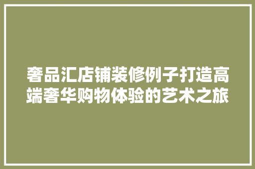 奢品汇店铺装修例子打造高端奢华购物体验的艺术之旅