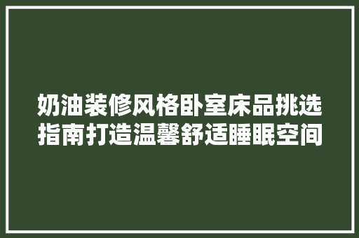 奶油装修风格卧室床品挑选指南打造温馨舒适睡眠空间