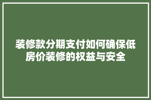 装修款分期支付如何确保低房价装修的权益与安全