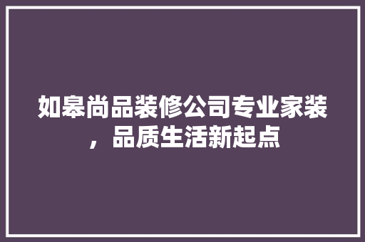 如皋尚品装修公司专业家装，品质生活新起点