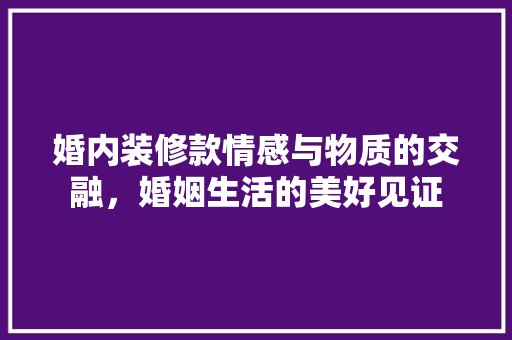 婚内装修款情感与物质的交融，婚姻生活的美好见证